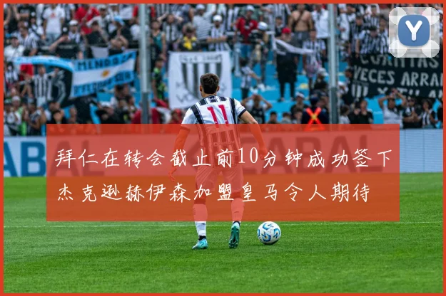 拜仁在转会截止前10分钟成功签下杰克逊赫伊森加盟皇马令人期待