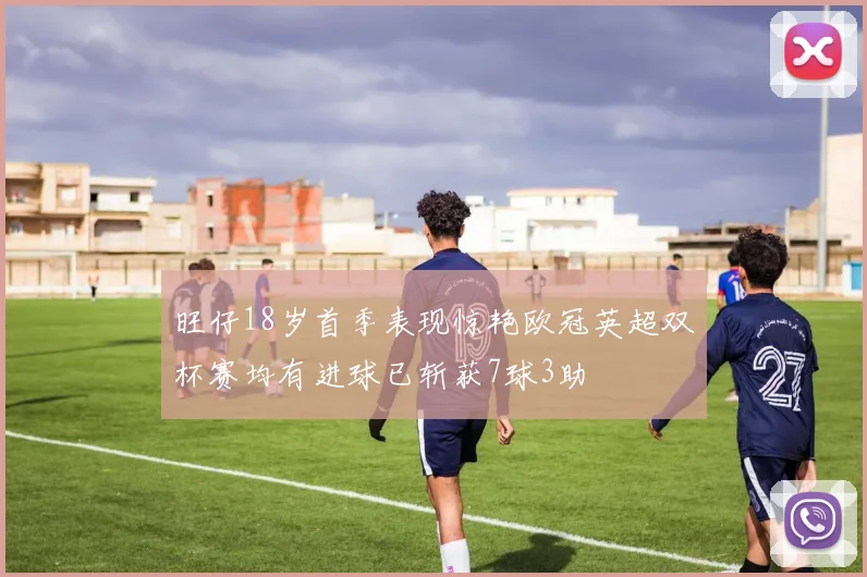 旺仔18岁首季表现惊艳欧冠英超双杯赛均有进球已斩获7球3助