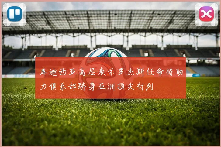 库迪西亚高层表示罗杰斯任命将助力俱乐部跻身亚洲顶尖行列
