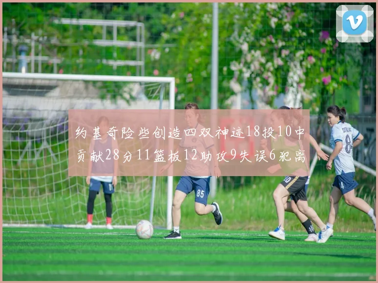 约基奇险些创造四双神迹18投10中贡献28分11篮板12助攻9失误6犯离场