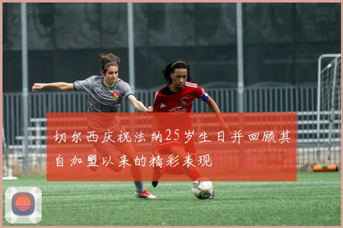 切尔西庆祝法纳25岁生日并回顾其自加盟以来的精彩表现
