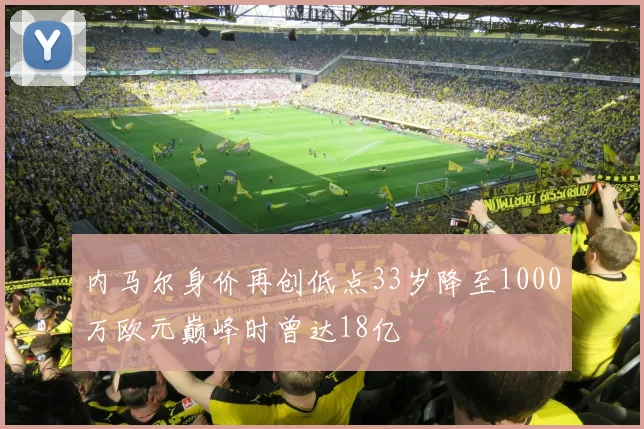 内马尔身价再创低点33岁降至1000万欧元巅峰时曾达18亿