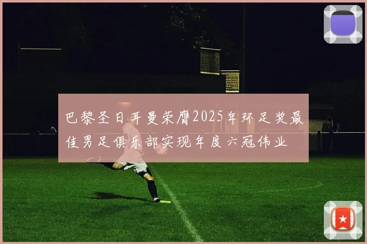 巴黎圣日耳曼荣膺2025年环足奖最佳男足俱乐部实现年度六冠伟业