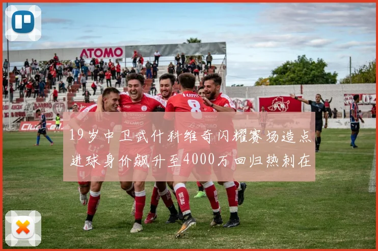 19岁中卫武什科维奇闪耀赛场造点进球身价飙升至4000万回归热刺在即