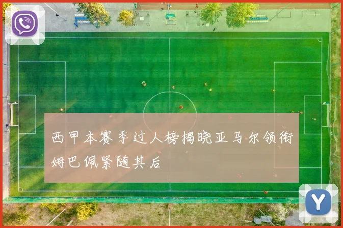 西甲本赛季过人榜揭晓亚马尔领衔姆巴佩紧随其后