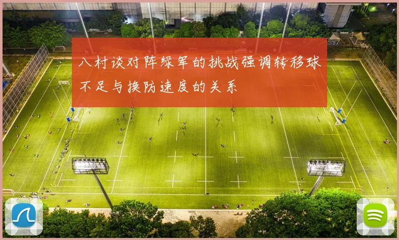 八村谈对阵绿军的挑战强调转移球不足与换防速度的关系