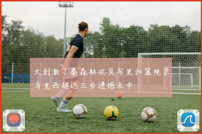 太刺激了泰森助攻莫布里扣篮绝杀马克西超远三分遗憾未中