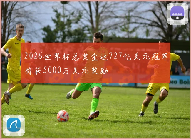 2026世界杯总奖金达727亿美元冠军将获5000万美元奖励