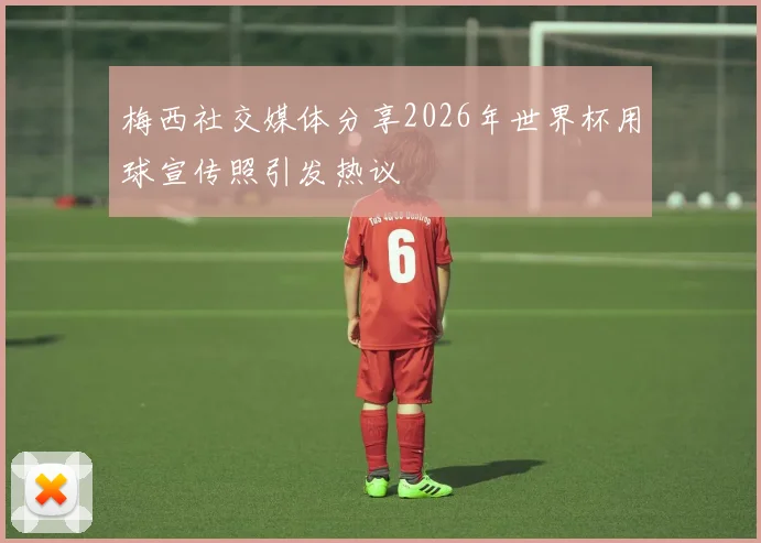 梅西社交媒体分享2026年世界杯用球宣传照引发热议