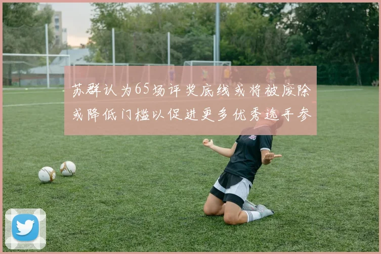 苏群认为65场评奖底线或将被废除或降低门槛以促进更多优秀选手参与