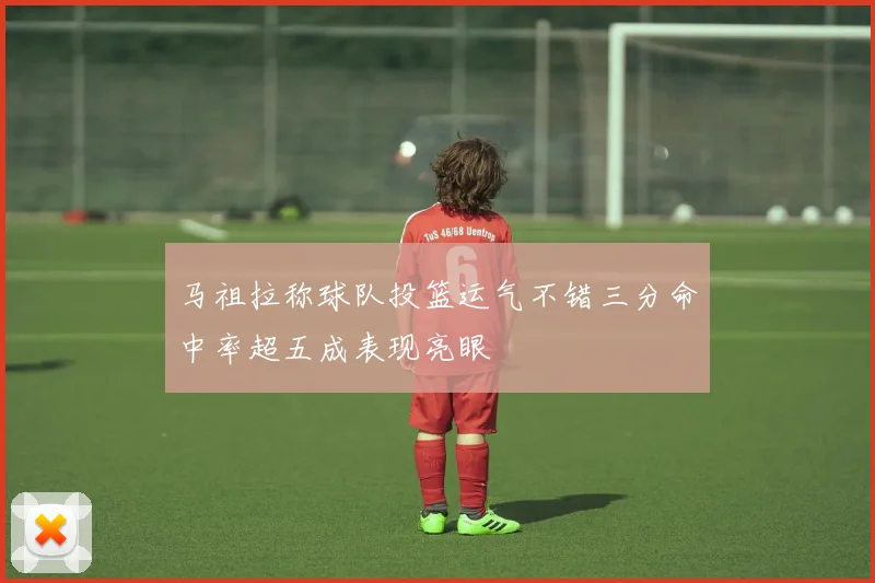 马祖拉称球队投篮运气不错三分命中率超五成表现亮眼