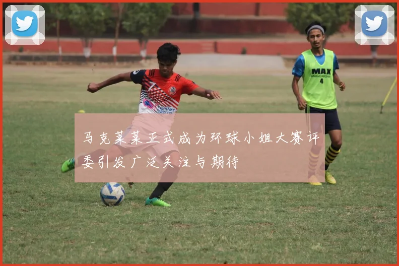 马克莱莱正式成为环球小姐大赛评委引发广泛关注与期待