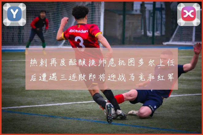 热刺再度酝酿换帅危机图多尔上任后遭遇三连败即将迎战马竞和红军
