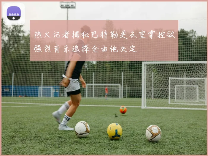热火记者揭秘巴特勒更衣室掌控欲强烈音乐选择全由他决定