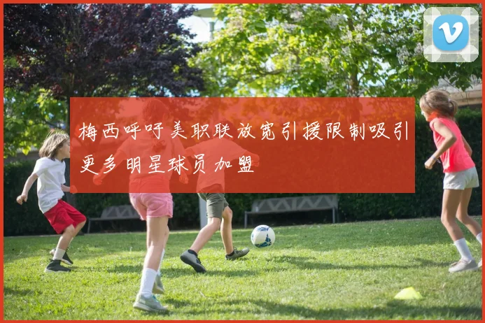 梅西呼吁美职联放宽引援限制吸引更多明星球员加盟