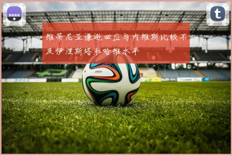 维蒂尼亚谦逊回应与内维斯比较不及伊涅斯塔和哈维水平