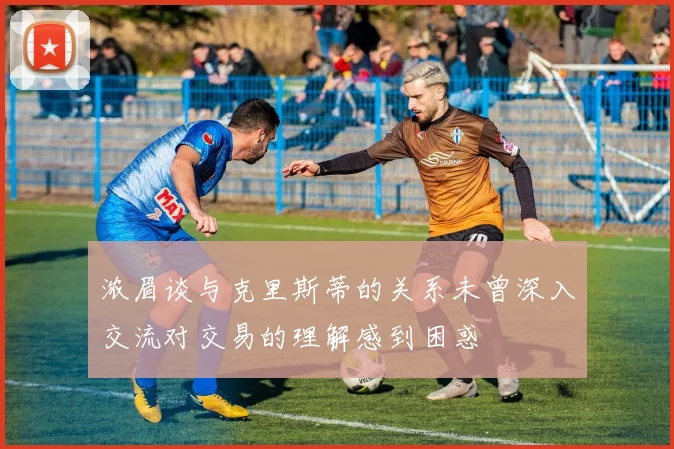 浓眉谈与克里斯蒂的关系未曾深入交流对交易的理解感到困惑