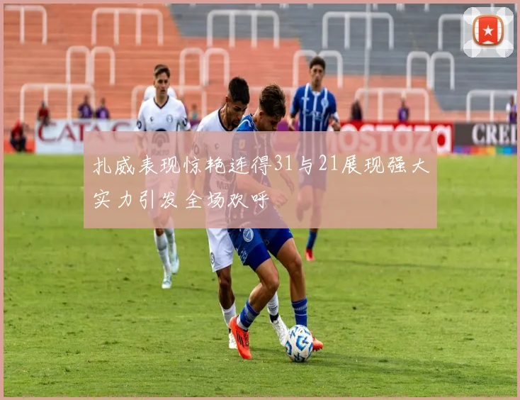 扎威表现惊艳连得31与21展现强大实力引发全场欢呼
