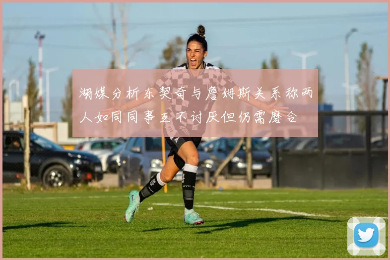 湖媒分析东契奇与詹姆斯关系称两人如同同事互不讨厌但仍需磨合