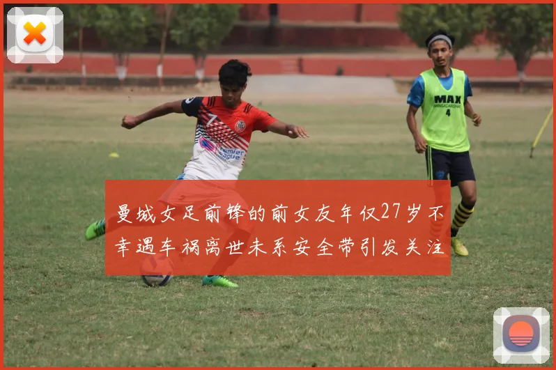 曼城女足前锋的前女友年仅27岁不幸遇车祸离世未系安全带引发关注