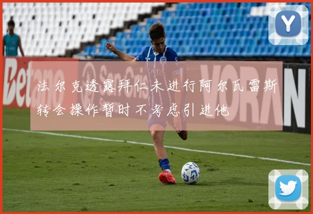 法尔克透露拜仁未进行阿尔瓦雷斯转会操作暂时不考虑引进他