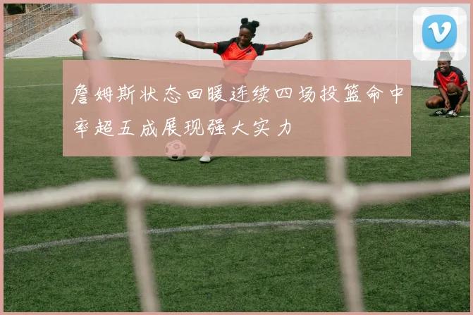 詹姆斯状态回暖连续四场投篮命中率超五成展现强大实力