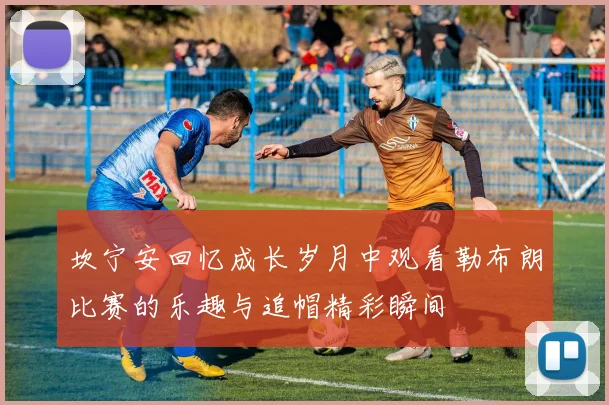 坎宁安回忆成长岁月中观看勒布朗比赛的乐趣与追帽精彩瞬间