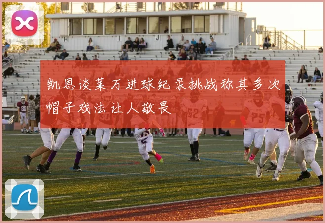 凯恩谈莱万进球纪录挑战称其多次帽子戏法让人敬畏
