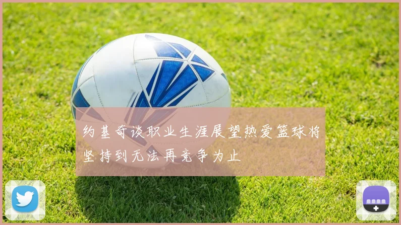 约基奇谈职业生涯展望热爱篮球将坚持到无法再竞争为止