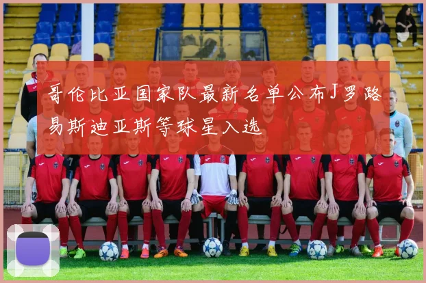 哥伦比亚国家队最新名单公布J罗路易斯迪亚斯等球星入选