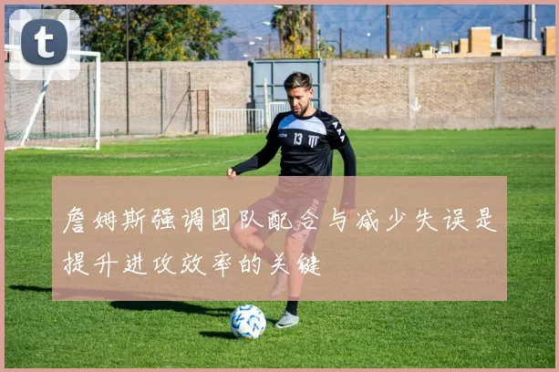 詹姆斯强调团队配合与减少失误是提升进攻效率的关键
