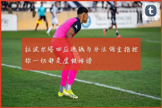 拉波尔塔回应洗钱与非法佣金指控称一切都是虚假诽谤