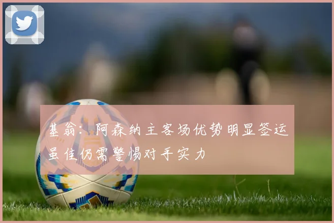 基翁：阿森纳主客场优势明显签运虽佳仍需警惕对手实力