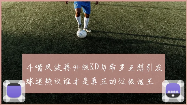 斗嘴风波再升级KD与希罗互怼引发球迷热议谁才是真正的垃圾话王