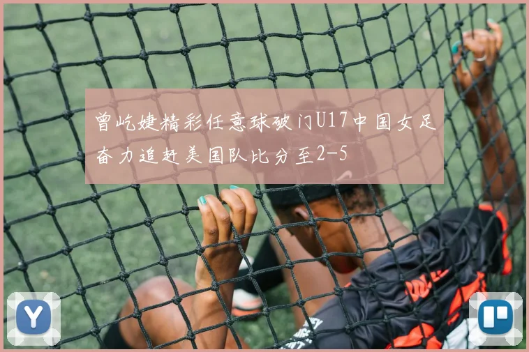 曾屹婕精彩任意球破门U17中国女足奋力追赶美国队比分至2-5