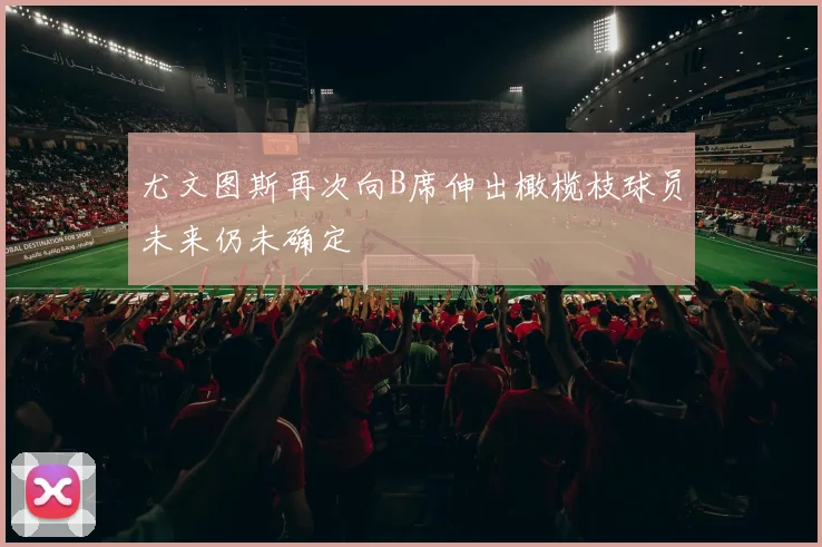 尤文图斯再次向B席伸出橄榄枝球员未来仍未确定