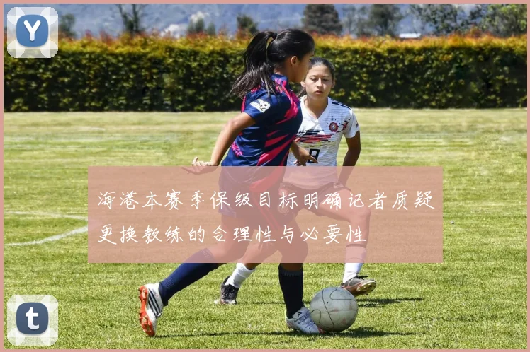 海港本赛季保级目标明确记者质疑更换教练的合理性与必要性