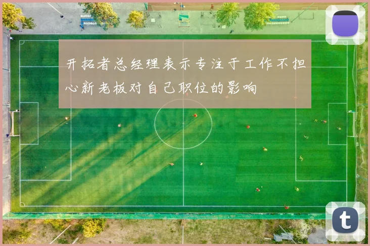 开拓者总经理表示专注于工作不担心新老板对自己职位的影响