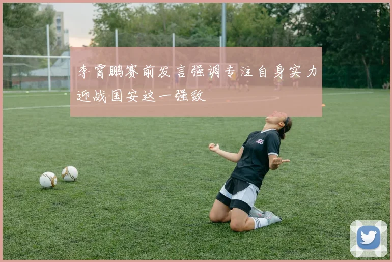 李霄鹏赛前发言强调专注自身实力迎战国安这一强敌