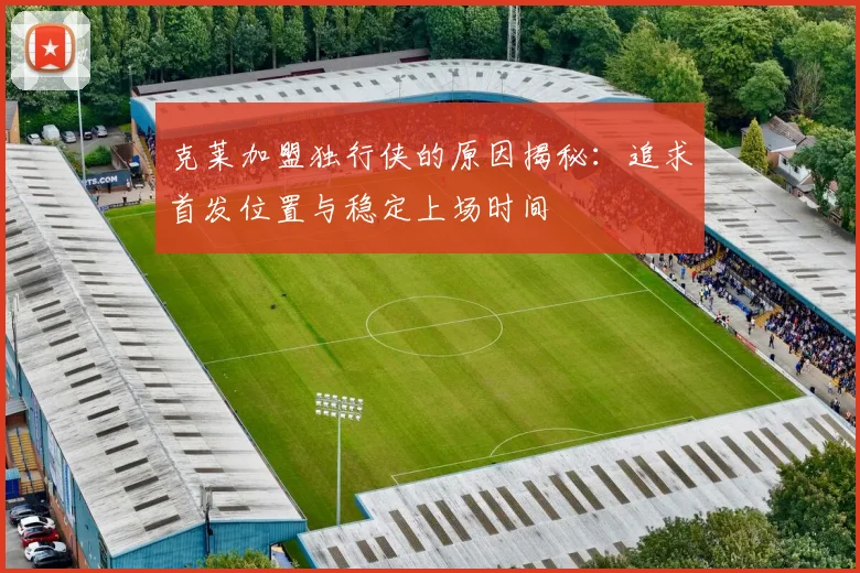 克莱加盟独行侠的原因揭秘：追求首发位置与稳定上场时间