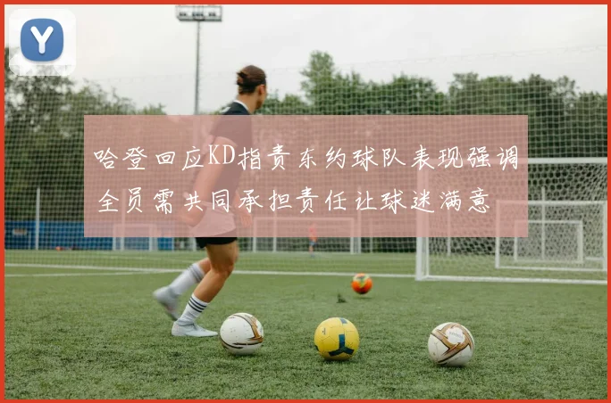 哈登回应KD指责东约球队表现强调全员需共同承担责任让球迷满意